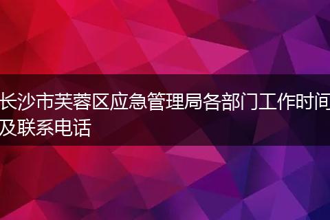长沙市芙蓉区应急管理局各部门工作时间及联系电话