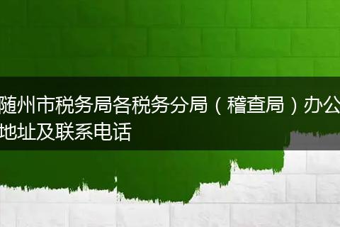随州市税务局各税务分局（稽查局）办公地址及联系电话