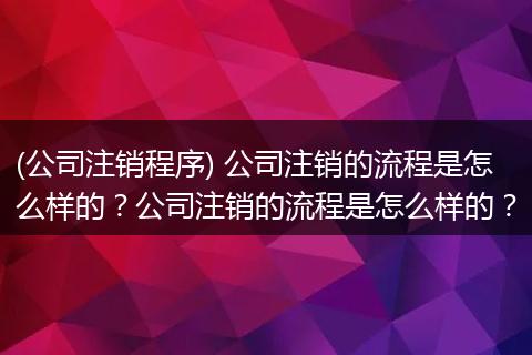 (公司注销程序) 公司注销的流程是怎么样的？公司注销的流程是怎么样的？