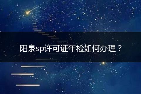 阳泉sp许可证年检如何办理？