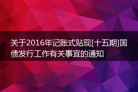 关于2016年记账式贴现[十五期]国债发行工作有关事宜的通知