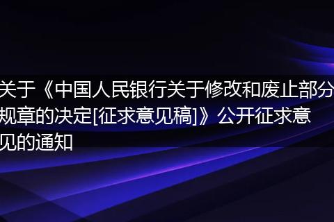 关于《中国人民银行关于修改和废止部分规章的决定[征求意见稿]》公开征求意见的通知