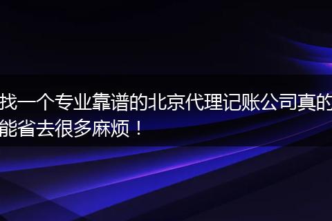找一个专业靠谱的北京代理记账公司真的能省去很多麻烦！
