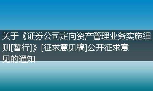 关于《证券公司定向资产管理业务实施细则[暂行]》[征求意见稿]公开征求意见的通知