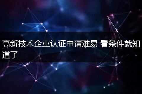 高新技术企业认证申请难易 看条件就知道了