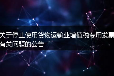 关于停止使用货物运输业增值税专用发票有关问题的公告