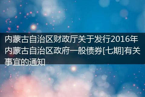 内蒙古自治区财政厅关于发行2016年内蒙古自治区政府一般债券[七期]有关事宜的通知