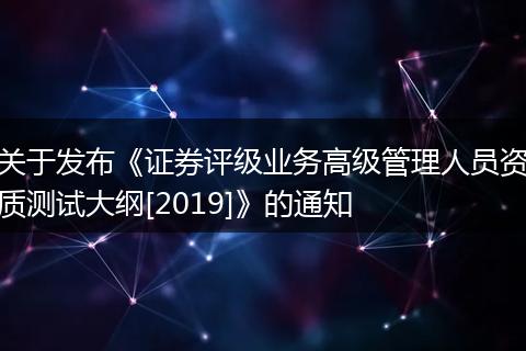 关于发布《证券评级业务高级管理人员资质测试大纲[2019]》的通知