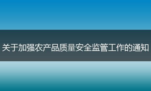 关于加强农产品质量安全监管工作的通知