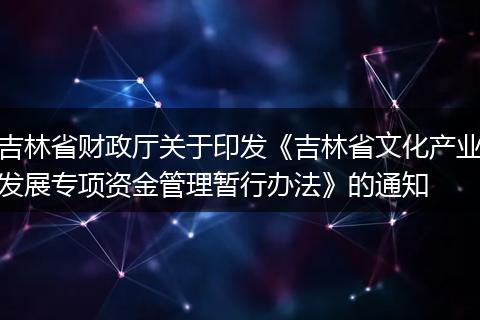 吉林省财政厅关于印发《吉林省文化产业发展专项资金管理暂行办法》的通知