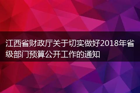 江西省财政厅关于切实做好2018年省级部门预算公开工作的通知