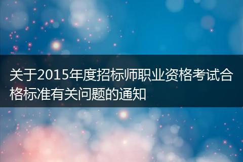 关于2015年度招标师职业资格考试合格标准有关问题的通知