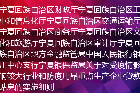 宁夏回族自治区财政厅宁夏回族自治区工业和信息化厅宁夏回族自治区交通运输厅宁夏回族自治区商务厅宁夏回族自治区文化和旅游厅宁夏回族自治区审计厅宁夏回族自治区地方金融监管局中国人民银行银川中心支行宁夏银保监局关于对受疫情影响较大行业和防疫用品重点生产企业贷款贴息的实施细则