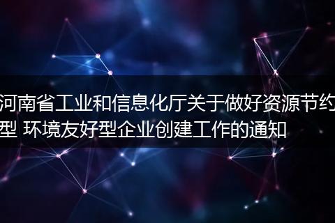 河南省工业和信息化厅关于做好资源节约型 环境友好型企业创建工作的通知