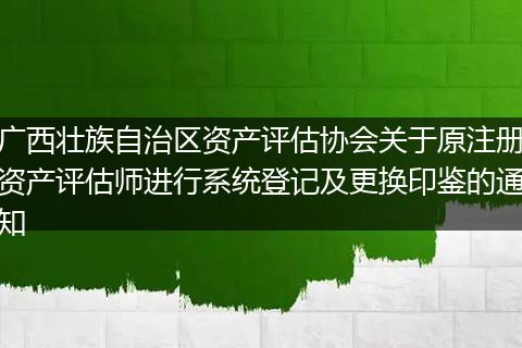 广西壮族自治区资产评估协会关于原注册资产评估师进行系统登记及更换印鉴的通知