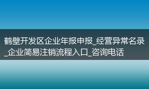 鹤壁开发区企业年报申报_经营异常名录_企业简易注销流程入口_咨询电话