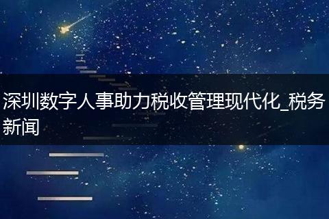 深圳数字人事助力税收管理现代化_税务新闻