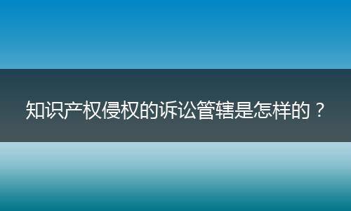 知识产权侵权的诉讼管辖是怎样的？