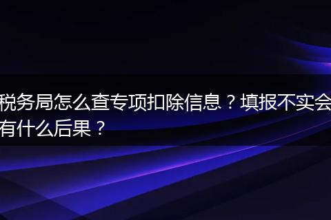 税务局怎么查专项扣除信息？填报不实会有什么后果？