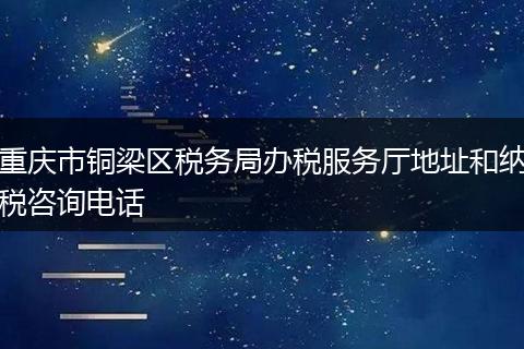 重庆市铜梁区税务局办税服务厅地址和纳税咨询电话