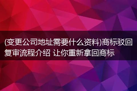 (变更公司地址需要什么资料)商标驳回复审流程介绍 让你重新拿回商标