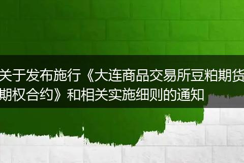 关于发布施行《大连商品交易所豆粕期货期权合约》和相关实施细则的通知