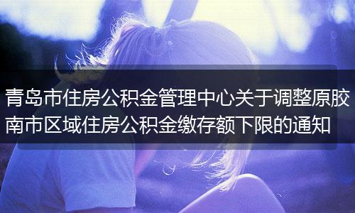 青岛市住房公积金管理中心关于调整原胶南市区域住房公积金缴存额下限的通知