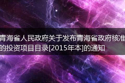 青海省人民政府关于发布青海省政府核准的投资项目目录[2015年本]的通知