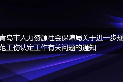 青岛市人力资源社会保障局关于进一步规范工伤认定工作有关问题的通知