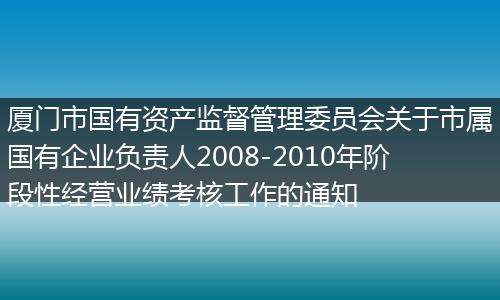 厦门市国有资产监督管理委员会关于市属国有企业负责人2008-2010年阶段性经营业绩考核工作的通知