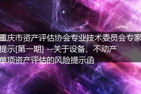 重庆市资产评估协会专业技术委员会专家提示[第一期] --关于设备、不动产单项资产评估的风险提示函