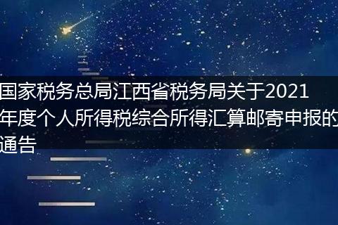 国家税务总局江西省税务局关于2021年度个人所得税综合所得汇算邮寄申报的通告