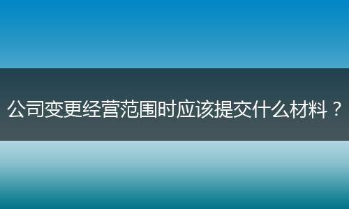 公司变更经营范围时应该提交什么材料？