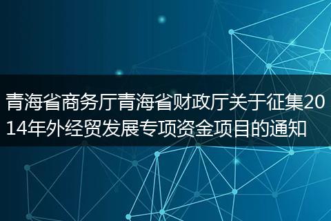 青海省商务厅青海省财政厅关于征集2014年外经贸发展专项资金项目的通知