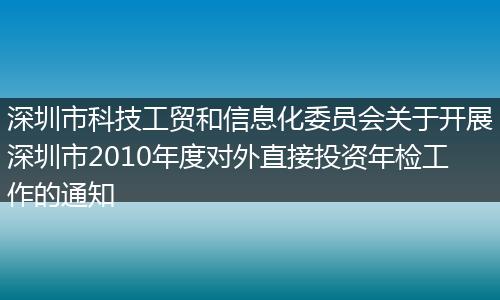深圳市科技工贸和信息化委员会关于开展深圳市2010年度对外直接投资年检工作的通知
