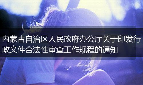 内蒙古自治区人民政府办公厅关于印发行政文件合法性审查工作规程的通知