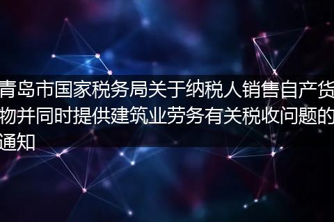 青岛市国家税务局关于纳税人销售自产货物并同时提供建筑业劳务有关税收问题的通知