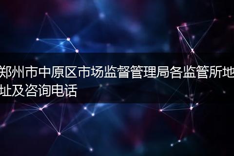 郑州市中原区市场监督管理局各监管所地址及咨询电话