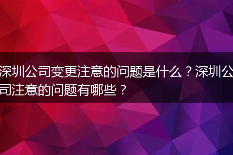 深圳公司变更注意的问题是什么？深圳公司注意的问题有哪些？
