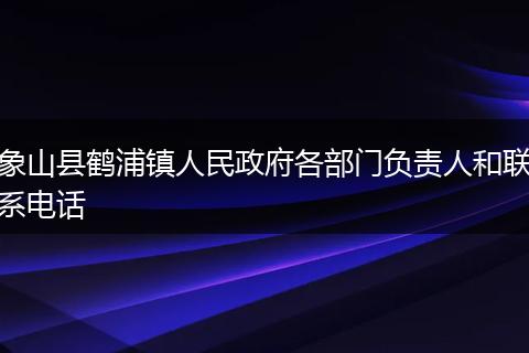 象山县鹤浦镇人民政府各部门负责人和联系电话