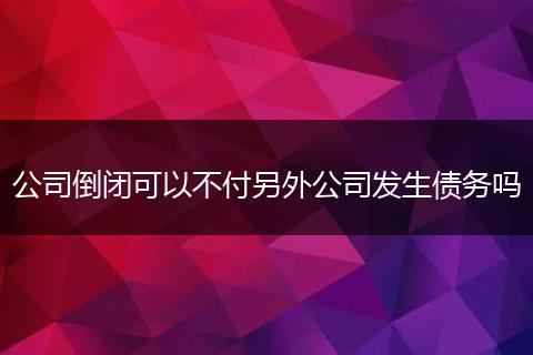 公司倒闭可以不付另外公司发生债务吗