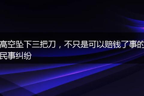 高空坠下三把刀，不只是可以赔钱了事的民事纠纷