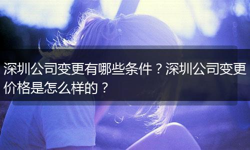 深圳公司变更有哪些条件？深圳公司变更价格是怎么样的？