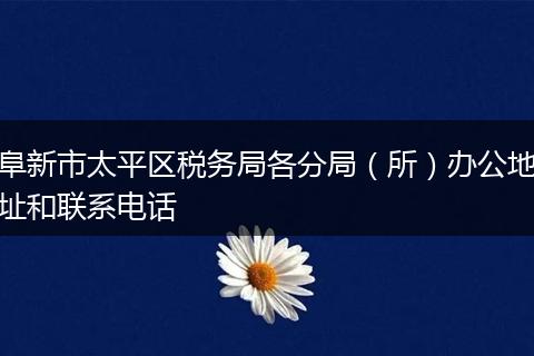 阜新市太平区税务局各分局（所）办公地址和联系电话