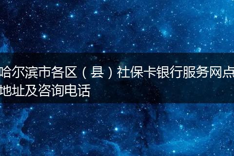哈尔滨市各区（县）社保卡银行服务网点地址及咨询电话