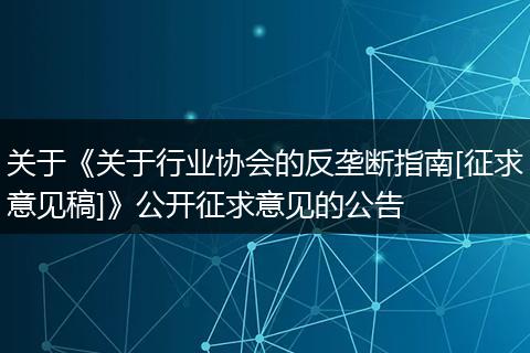 关于《关于行业协会的反垄断指南[征求意见稿]》公开征求意见的公告