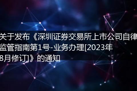 关于发布《深圳证券交易所上市公司自律监管指南第1号-业务办理[2023年8月修订]》的通知