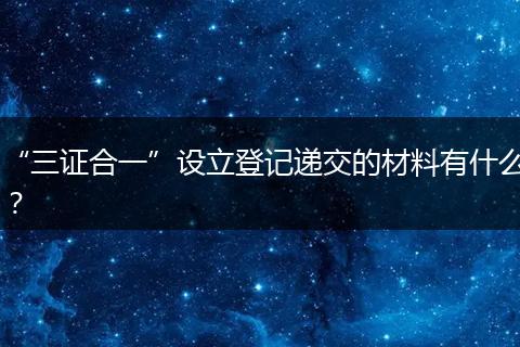 “三证合一”设立登记递交的材料有什么？