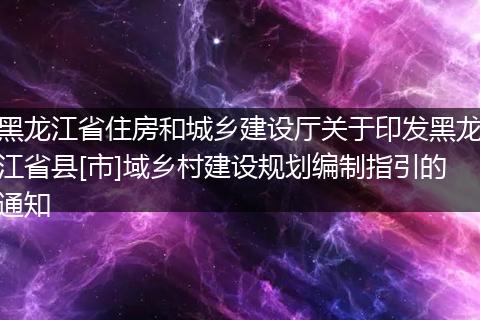 黑龙江省住房和城乡建设厅关于印发黑龙江省县[市]域乡村建设规划编制指引的通知