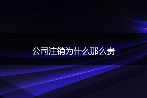 公司注销为什么那么贵